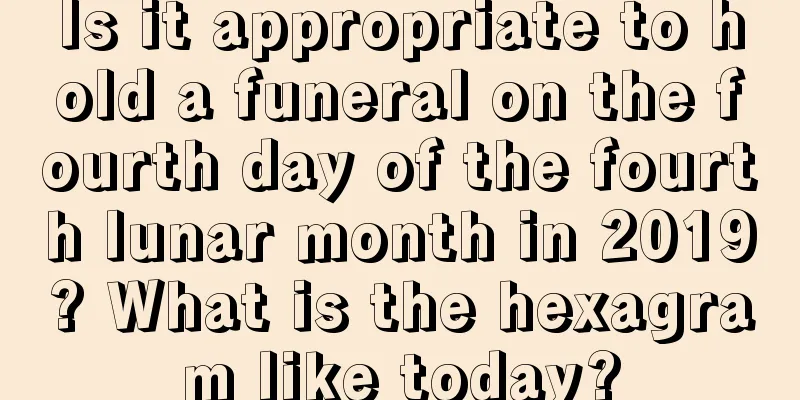Is it appropriate to hold a funeral on the fourth day of the fourth lunar month in 2019? What is the hexagram like today?