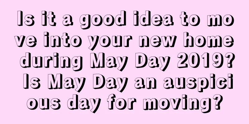 Is it a good idea to move into your new home during May Day 2019? Is May Day an auspicious day for moving?