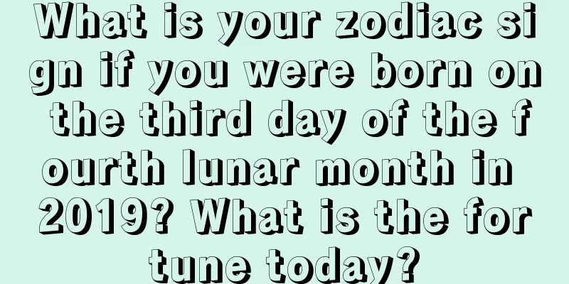 What is your zodiac sign if you were born on the third day of the fourth lunar month in 2019? What is the fortune today?