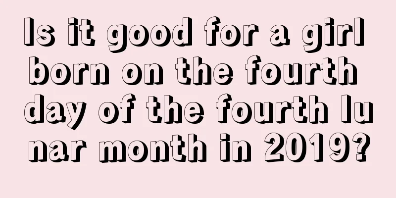 Is it good for a girl born on the fourth day of the fourth lunar month in 2019?