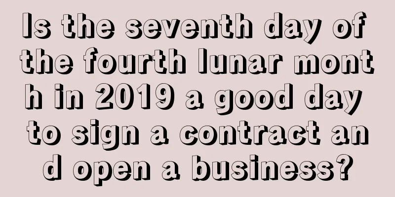 Is the seventh day of the fourth lunar month in 2019 a good day to sign a contract and open a business?