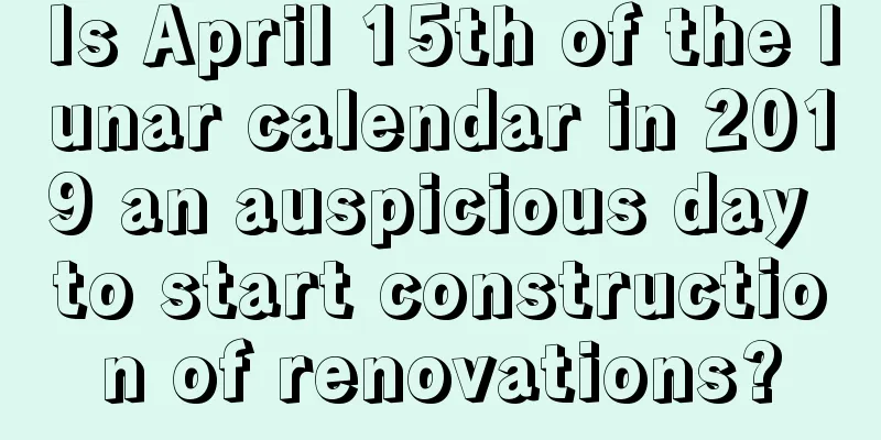 Is April 15th of the lunar calendar in 2019 an auspicious day to start construction of renovations?