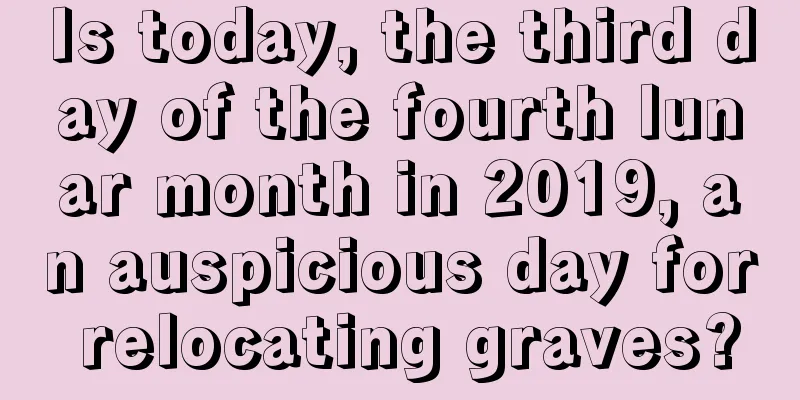 Is today, the third day of the fourth lunar month in 2019, an auspicious day for relocating graves?