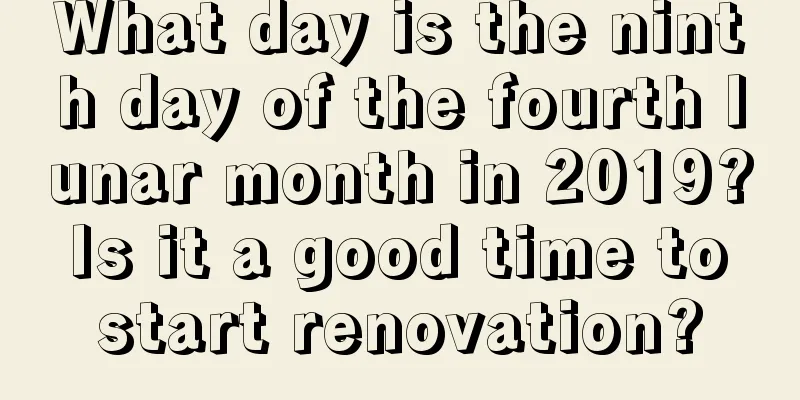 What day is the ninth day of the fourth lunar month in 2019? Is it a good time to start renovation?
