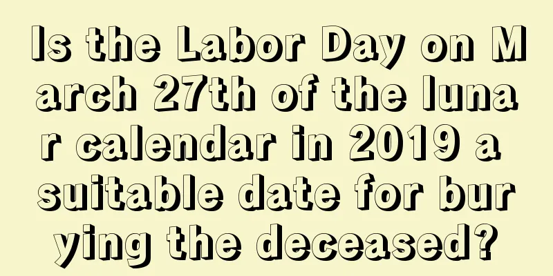 Is the Labor Day on March 27th of the lunar calendar in 2019 a suitable date for burying the deceased?