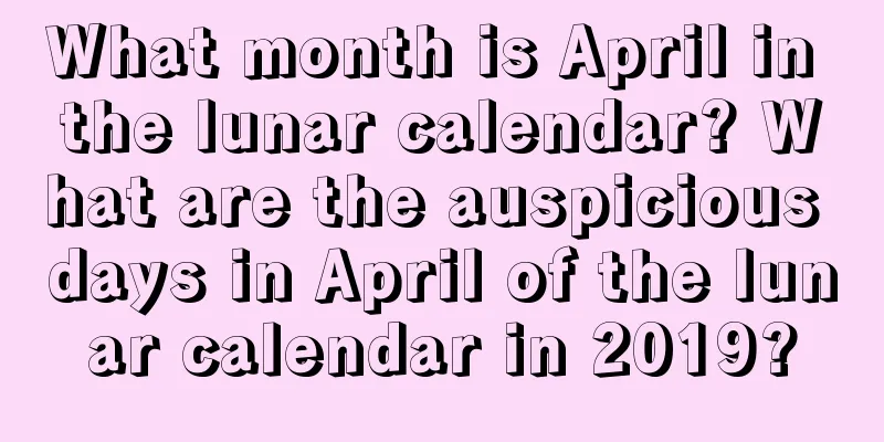 What month is April in the lunar calendar? What are the auspicious days in April of the lunar calendar in 2019?