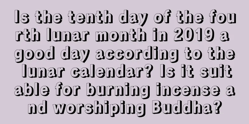 Is the tenth day of the fourth lunar month in 2019 a good day according to the lunar calendar? Is it suitable for burning incense and worshiping Buddha?