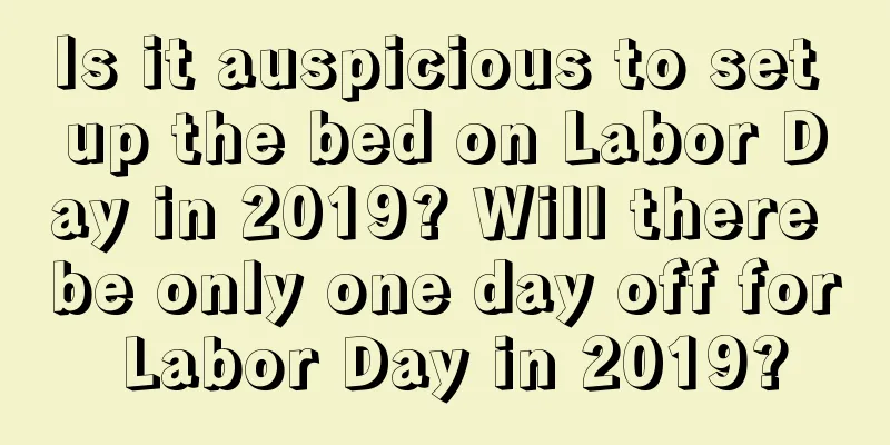 Is it auspicious to set up the bed on Labor Day in 2019? Will there be only one day off for Labor Day in 2019?