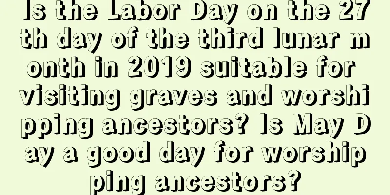 Is the Labor Day on the 27th day of the third lunar month in 2019 suitable for visiting graves and worshipping ancestors? Is May Day a good day for worshipping ancestors?