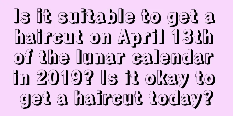 Is it suitable to get a haircut on April 13th of the lunar calendar in 2019? Is it okay to get a haircut today?
