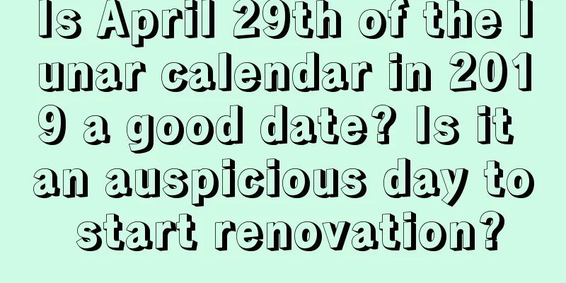 Is April 29th of the lunar calendar in 2019 a good date? Is it an auspicious day to start renovation?