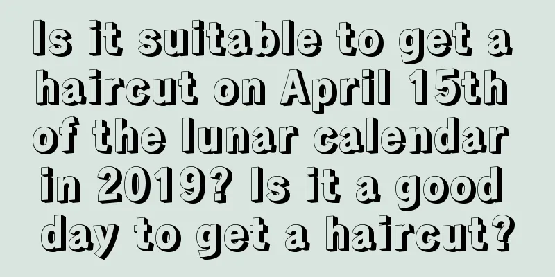 Is it suitable to get a haircut on April 15th of the lunar calendar in 2019? Is it a good day to get a haircut?
