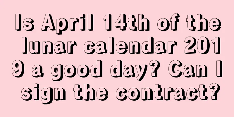 Is April 14th of the lunar calendar 2019 a good day? Can I sign the contract?