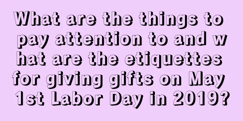 What are the things to pay attention to and what are the etiquettes for giving gifts on May 1st Labor Day in 2019?