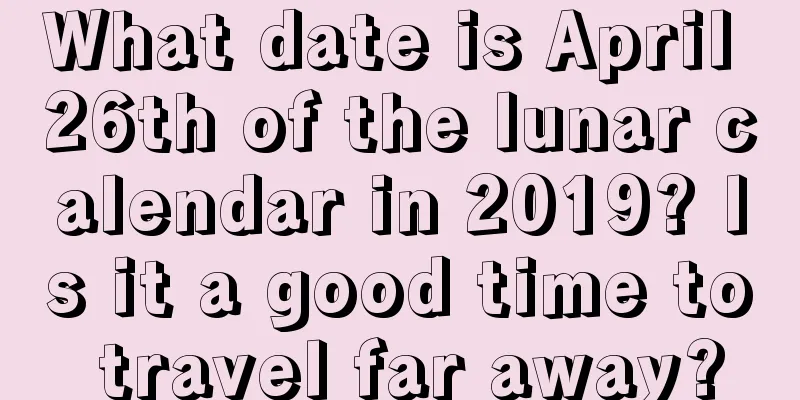 What date is April 26th of the lunar calendar in 2019? Is it a good time to travel far away?