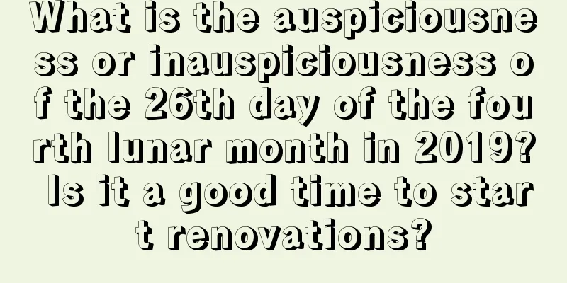 What is the auspiciousness or inauspiciousness of the 26th day of the fourth lunar month in 2019? Is it a good time to start renovations?