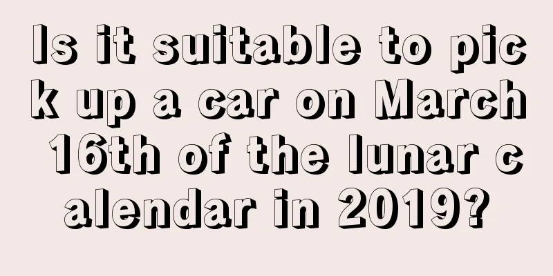 Is it suitable to pick up a car on March 16th of the lunar calendar in 2019?