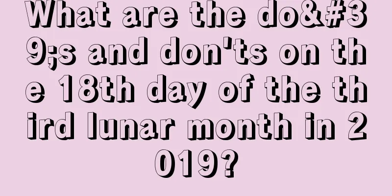 What are the do's and don'ts on the 18th day of the third lunar month in 2019?