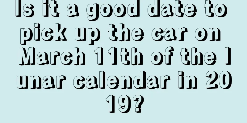 Is it a good date to pick up the car on March 11th of the lunar calendar in 2019?