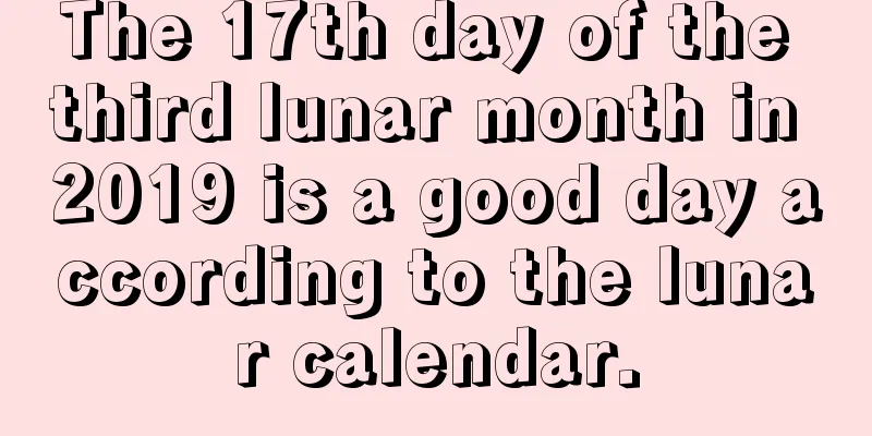 The 17th day of the third lunar month in 2019 is a good day according to the lunar calendar.