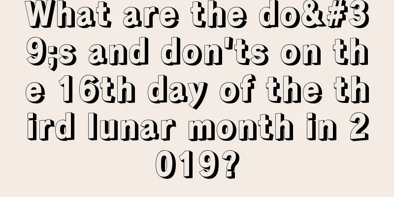 What are the do's and don'ts on the 16th day of the third lunar month in 2019?