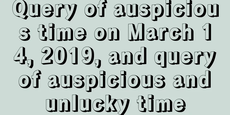 Query of auspicious time on March 14, 2019, and query of auspicious and unlucky time