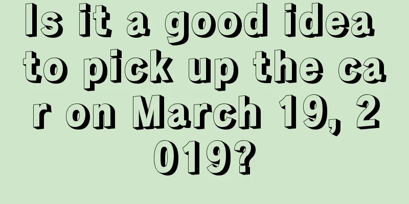 Is it a good idea to pick up the car on March 19, 2019?