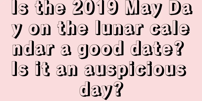 Is the 2019 May Day on the lunar calendar a good date? Is it an auspicious day?