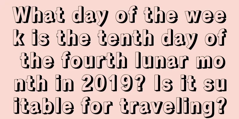 What day of the week is the tenth day of the fourth lunar month in 2019? Is it suitable for traveling?