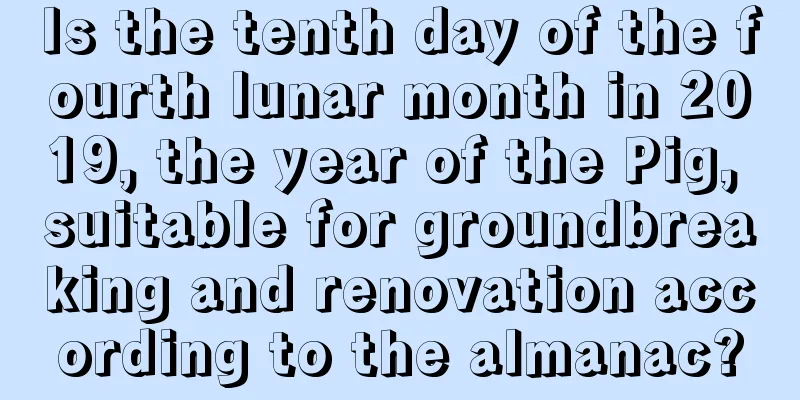Is the tenth day of the fourth lunar month in 2019, the year of the Pig, suitable for groundbreaking and renovation according to the almanac?