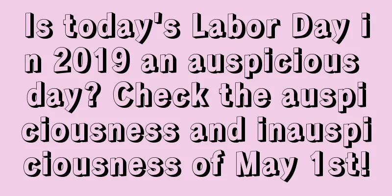 Is today's Labor Day in 2019 an auspicious day? Check the auspiciousness and inauspiciousness of May 1st!