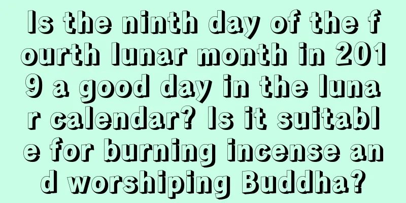 Is the ninth day of the fourth lunar month in 2019 a good day in the lunar calendar? Is it suitable for burning incense and worshiping Buddha?