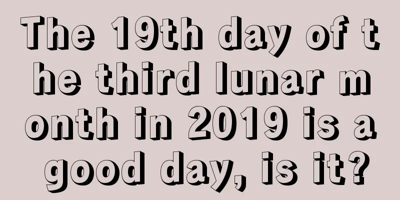 The 19th day of the third lunar month in 2019 is a good day, is it?