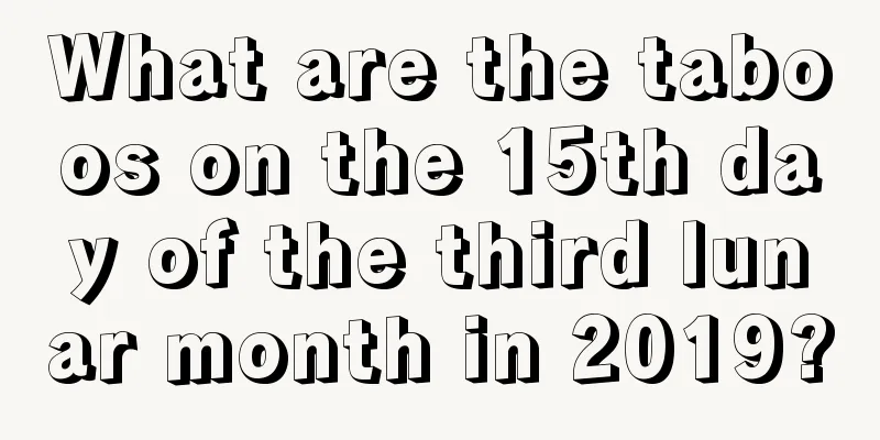 What are the taboos on the 15th day of the third lunar month in 2019?