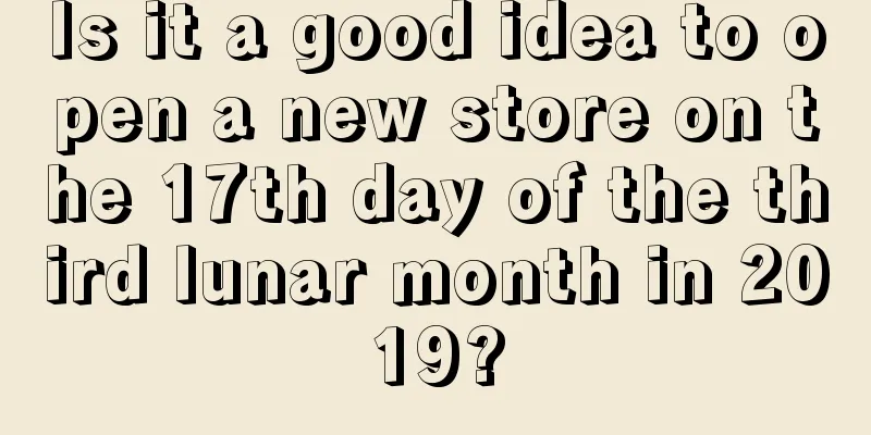 Is it a good idea to open a new store on the 17th day of the third lunar month in 2019?