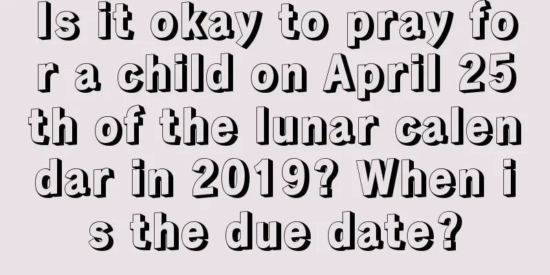 Is it okay to pray for a child on April 25th of the lunar calendar in 2019? When is the due date?