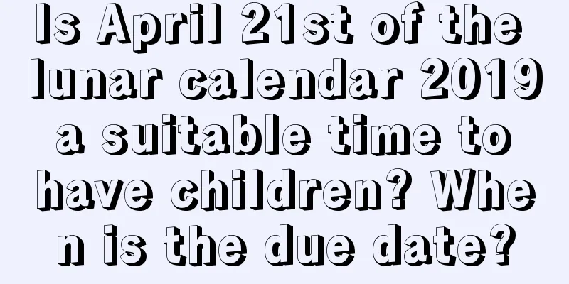 Is April 21st of the lunar calendar 2019 a suitable time to have children? When is the due date?
