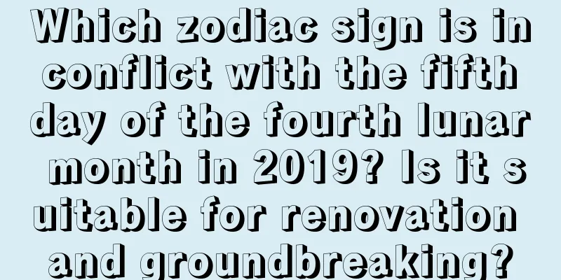 Which zodiac sign is in conflict with the fifth day of the fourth lunar month in 2019? Is it suitable for renovation and groundbreaking?