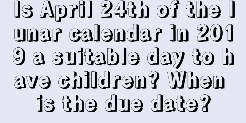 Is April 24th of the lunar calendar in 2019 a suitable day to have children? When is the due date?