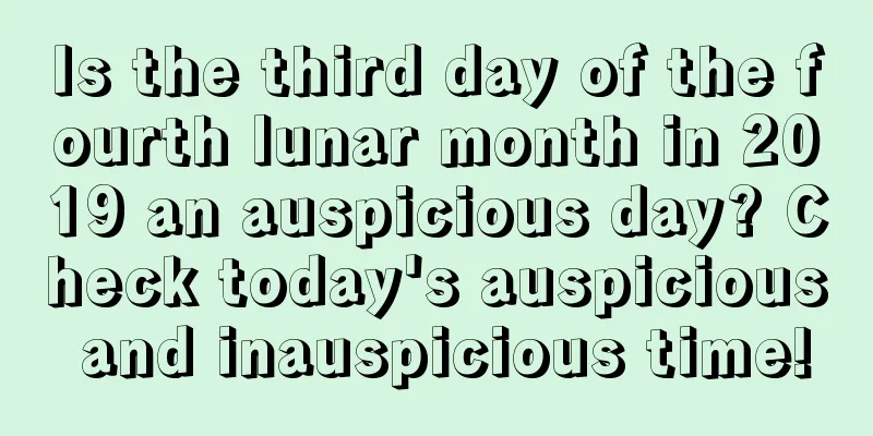 Is the third day of the fourth lunar month in 2019 an auspicious day? Check today's auspicious and inauspicious time!