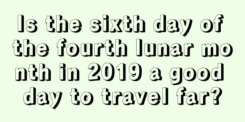 Is the sixth day of the fourth lunar month in 2019 a good day to travel far?