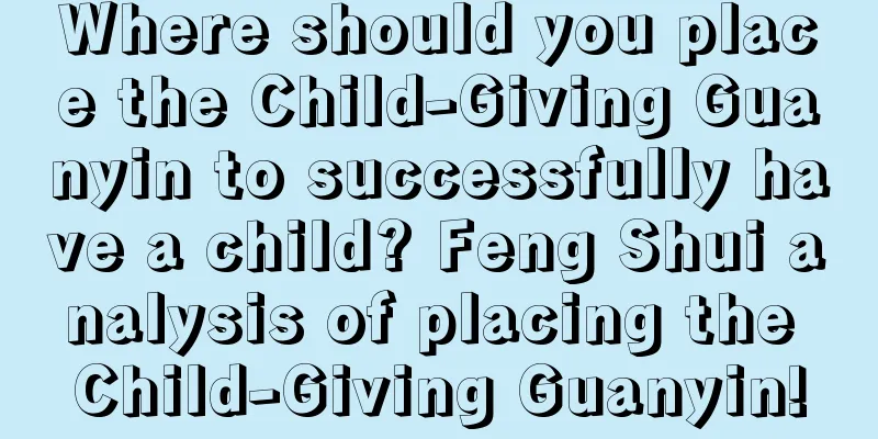 Where should you place the Child-Giving Guanyin to successfully have a child? Feng Shui analysis of placing the Child-Giving Guanyin!