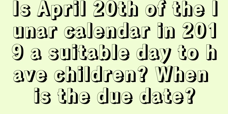 Is April 20th of the lunar calendar in 2019 a suitable day to have children? When is the due date?