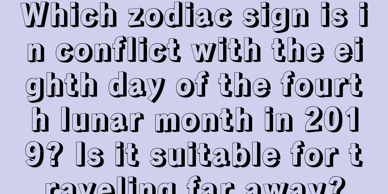 Which zodiac sign is in conflict with the eighth day of the fourth lunar month in 2019? Is it suitable for traveling far away?