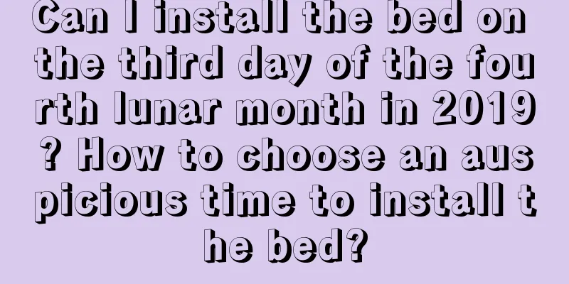 Can I install the bed on the third day of the fourth lunar month in 2019? How to choose an auspicious time to install the bed?