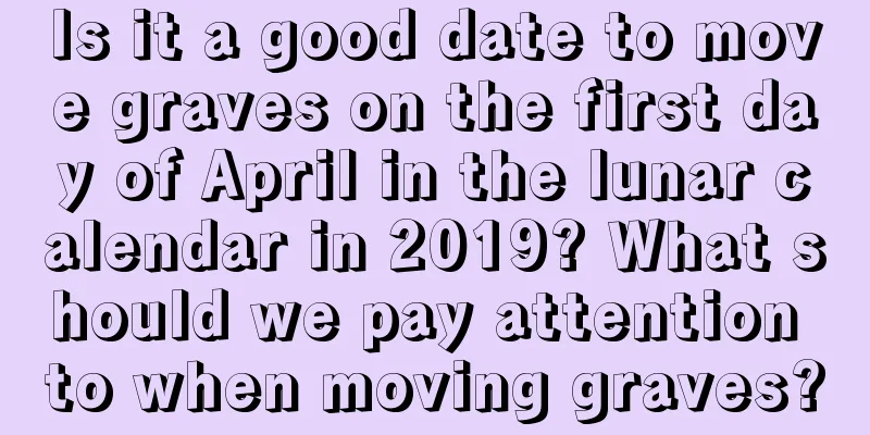 Is it a good date to move graves on the first day of April in the lunar calendar in 2019? What should we pay attention to when moving graves?