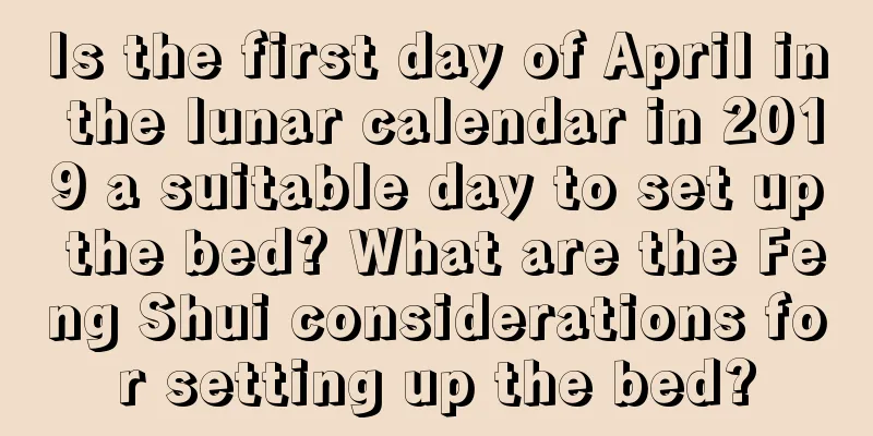Is the first day of April in the lunar calendar in 2019 a suitable day to set up the bed? What are the Feng Shui considerations for setting up the bed?