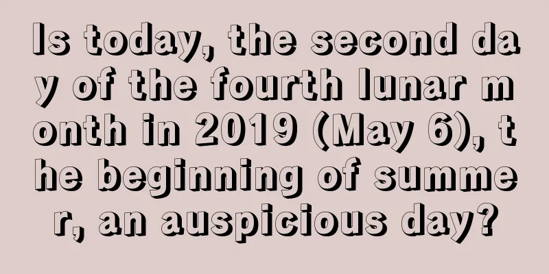 Is today, the second day of the fourth lunar month in 2019 (May 6), the beginning of summer, an auspicious day?