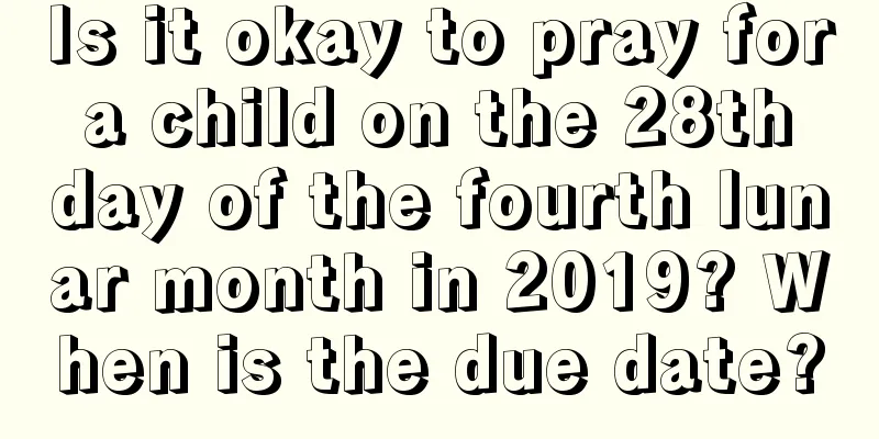 Is it okay to pray for a child on the 28th day of the fourth lunar month in 2019? When is the due date?