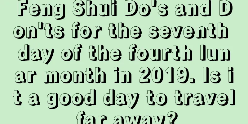 Feng Shui Do's and Don'ts for the seventh day of the fourth lunar month in 2019. Is it a good day to travel far away?